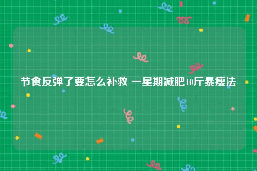 节食反弹了要怎么补救 一星期减肥10斤暴瘦法
