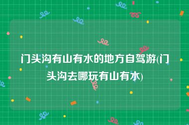 门头沟有山有水的地方自驾游(门头沟去哪玩有山有水)