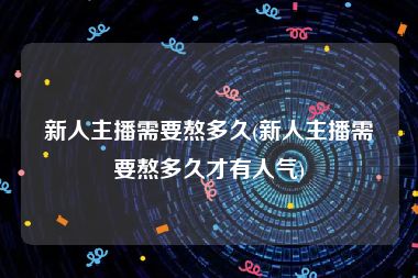 新人主播需要熬多久(新人主播需要熬多久才有人气)