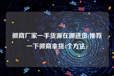 微商厂家一手货源在哪进货(推荐一下微商拿货4个方法)