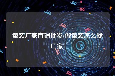 童装厂家直销批发(做童装怎么找厂家)