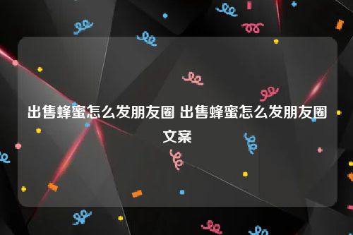 出售蜂蜜怎么发朋友圈 出售蜂蜜怎么发朋友圈文案