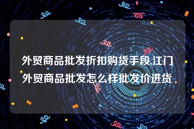 外贸商品批发折扣购货手段,江门外贸商品批发怎么样批发价进货