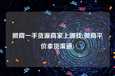 微商一手货源商家上哪找(微商平价拿货渠道)