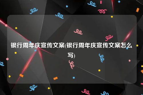 银行周年庆宣传文案(银行周年庆宣传文案怎么写)