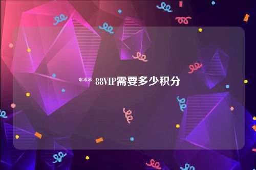  *** 88VIP需要多少积分