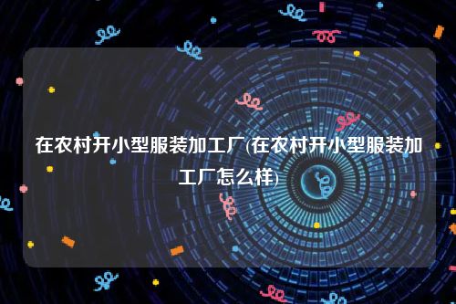 在农村开小型服装加工厂(在农村开小型服装加工厂怎么样)
