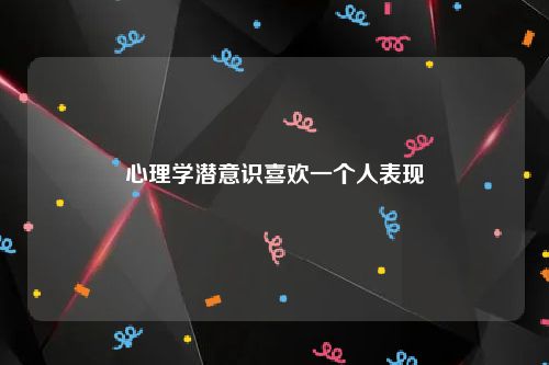 心理学潜意识喜欢一个人表现