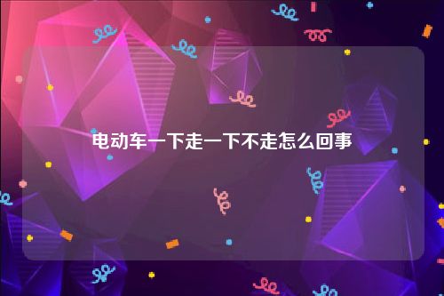 电动车一下走一下不走怎么回事