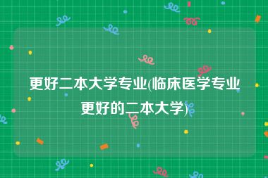更好二本大学专业(临床医学专业更好的二本大学)