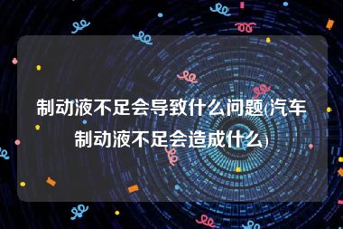 制动液不足会导致什么问题(汽车制动液不足会造成什么)