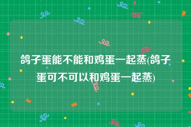 鸽子蛋能不能和鸡蛋一起蒸(鸽子蛋可不可以和鸡蛋一起蒸)