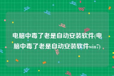 电脑中毒了老是自动安装软件(电脑中毒了老是自动安装软件win7)