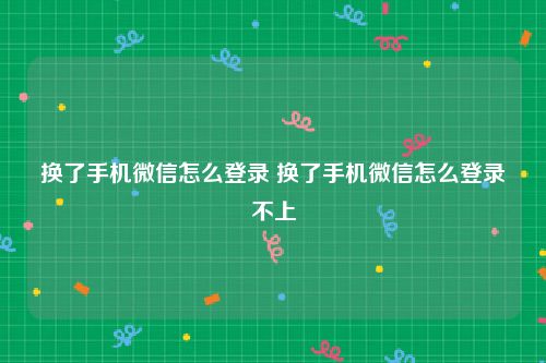 换了手机微信怎么登录 换了手机微信怎么登录不上