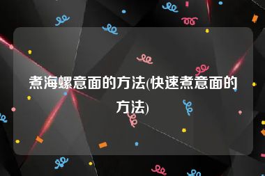 煮海螺意面的方法(快速煮意面的方法)