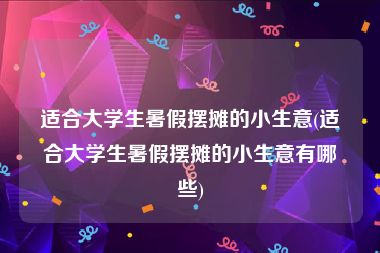 适合大学生暑假摆摊的小生意(适合大学生暑假摆摊的小生意有哪些)
