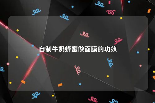 自制牛奶蜂蜜做面膜的功效