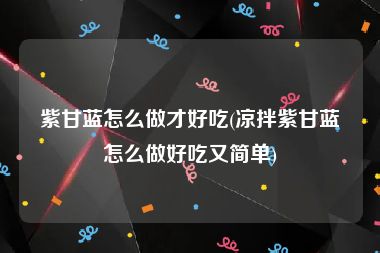 紫甘蓝怎么做才好吃(凉拌紫甘蓝怎么做好吃又简单)