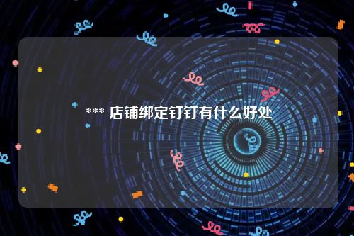  *** 店铺绑定钉钉有什么好处