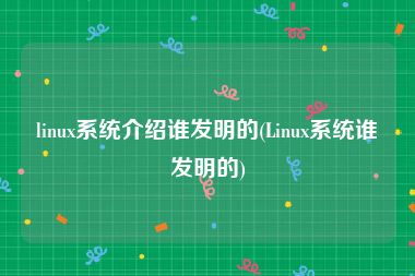 linux系统介绍谁发明的(Linux系统谁发明的)