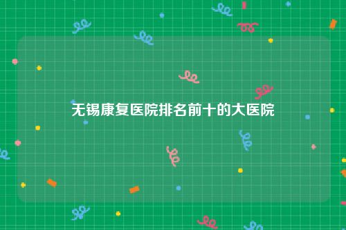无锡康复医院排名前十的大医院