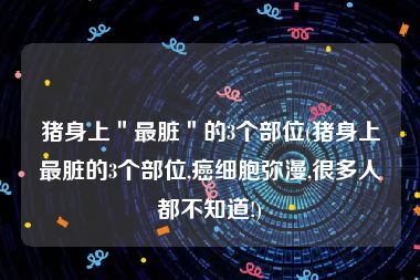 猪身上＂最脏＂的3个部位(猪身上最脏的3个部位,癌细胞弥漫,很多人都不知道!)