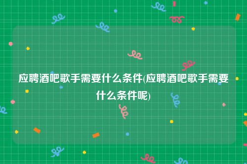 应聘酒吧歌手需要什么条件(应聘酒吧歌手需要什么条件呢)