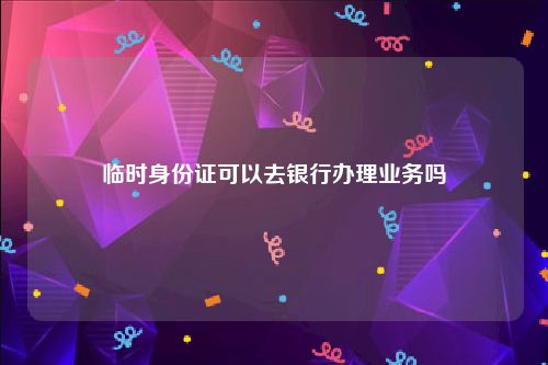 临时身份证可以去银行办理业务吗