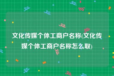 文化传媒个体工商户名称(文化传媒个体工商户名称怎么取)