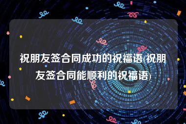祝朋友签合同成功的祝福语(祝朋友签合同能顺利的祝福语)