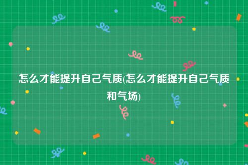 怎么才能提升自己气质(怎么才能提升自己气质和气场)