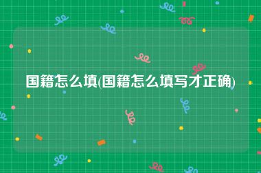 国籍怎么填(国籍怎么填写才正确)