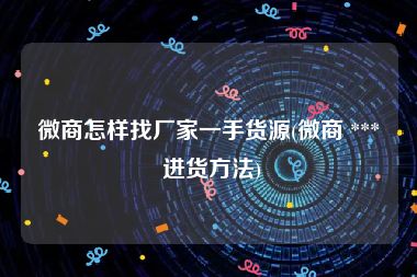 微商怎样找厂家一手货源(微商 *** 进货方法)