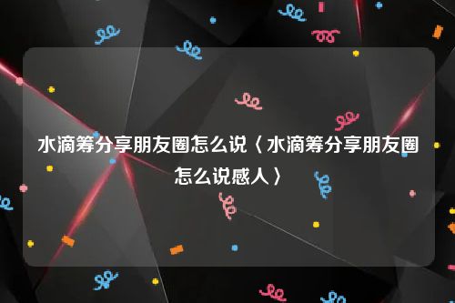 水滴筹分享朋友圈怎么说〈水滴筹分享朋友圈怎么说感人〉