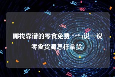 哪找靠谱的零食免费 *** (说一说零食货源怎样拿货)