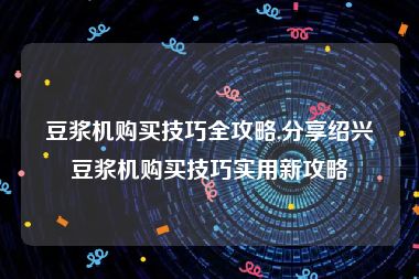 豆浆机购买技巧全攻略,分享绍兴豆浆机购买技巧实用新攻略