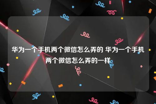华为一个手机两个微信怎么弄的 华为一个手机两个微信怎么弄的一样