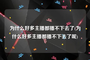 为什么好多主播都播不下去了(为什么好多主播都播不下去了呢)