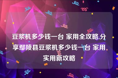 豆浆机多少钱一台 家用全攻略,分享鄢陵县豆浆机多少钱一台 家用实用新攻略