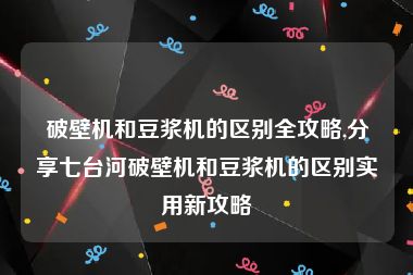 破壁机和豆浆机的区别全攻略,分享七台河破壁机和豆浆机的区别实用新攻略