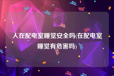 人在配电室睡觉安全吗(在配电室睡觉有危害吗)
