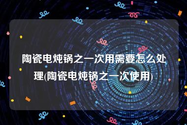 陶瓷电炖锅之一次用需要怎么处理(陶瓷电炖锅之一次使用)