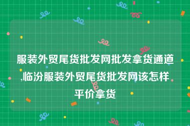 服装外贸尾货批发网批发拿货通道,临汾服装外贸尾货批发网该怎样平价拿货