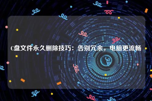 C盘文件永久删除技巧：告别冗余，电脑更流畅