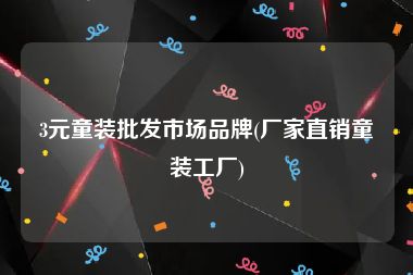 3元童装批发市场品牌(厂家直销童装工厂)