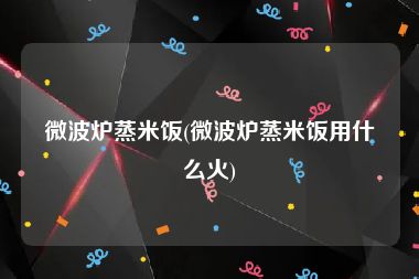 微波炉蒸米饭(微波炉蒸米饭用什么火)