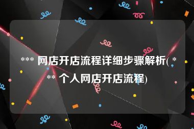  *** 网店开店流程详细步骤解析( *** 个人网店开店流程)