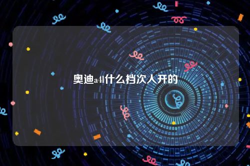 奥迪a4l什么档次人开的