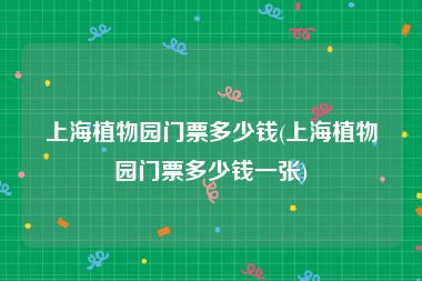 上海植物园门票多少钱(上海植物园门票多少钱一张)