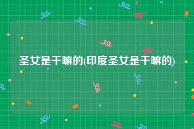 圣女是干嘛的(印度圣女是干嘛的)